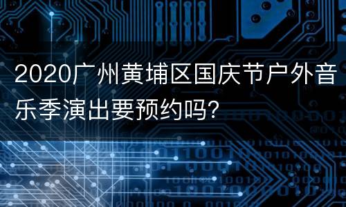 2020广州黄埔区国庆节户外音乐季演出要预约吗？