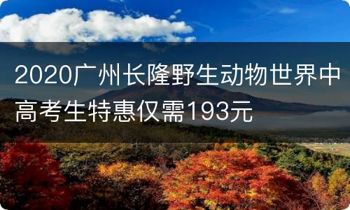 2020广州长隆野生动物世界中高考生特惠仅需193元