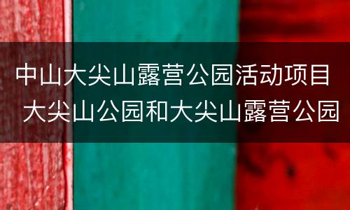 中山大尖山露营公园活动项目 大尖山公园和大尖山露营公园