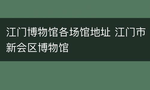 江门博物馆各场馆地址 江门市新会区博物馆