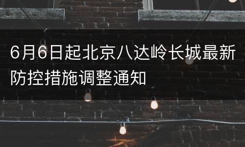 6月6日起北京八达岭长城最新防控措施调整通知