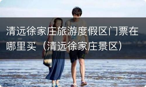 清远徐家庄旅游度假区门票在哪里买（清远徐家庄景区）