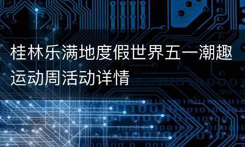 桂林乐满地度假世界五一潮趣运动周活动详情