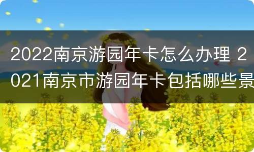 2022南京游园年卡怎么办理 2021南京市游园年卡包括哪些景点