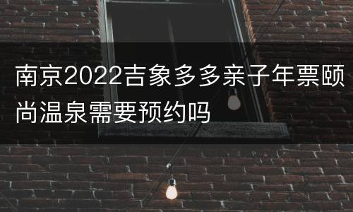 南京2022吉象多多亲子年票颐尚温泉需要预约吗