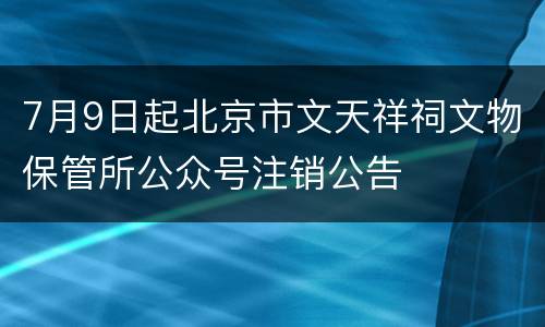 7月9日起北京市文天祥祠文物保管所公众号注销公告