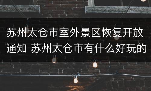 苏州太仓市室外景区恢复开放通知 苏州太仓市有什么好玩的