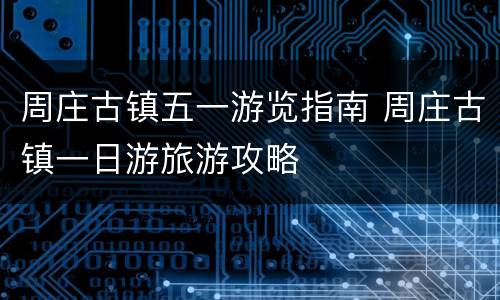 周庄古镇五一游览指南 周庄古镇一日游旅游攻略