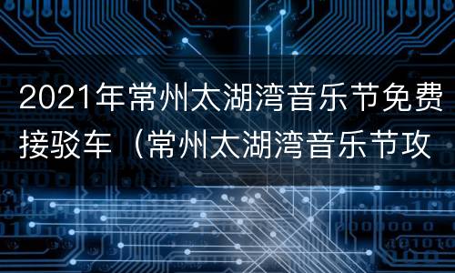 2021年常州太湖湾音乐节免费接驳车（常州太湖湾音乐节攻略）