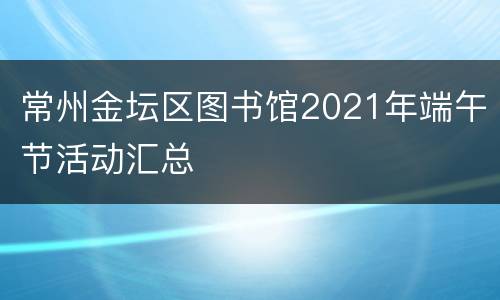 常州金坛区图书馆2021年端午节活动汇总