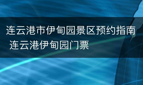 连云港市伊甸园景区预约指南 连云港伊甸园门票