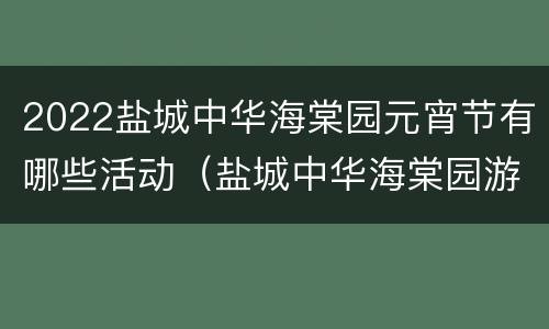 2022盐城中华海棠园元宵节有哪些活动（盐城中华海棠园游玩攻略）