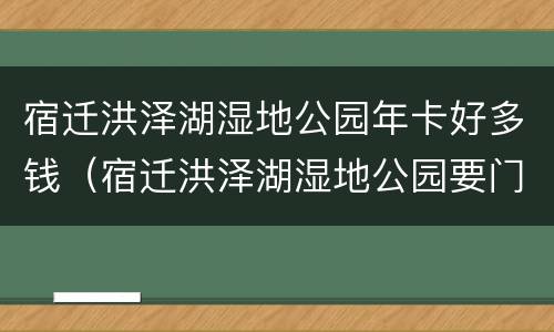 宿迁洪泽湖湿地公园年卡好多钱（宿迁洪泽湖湿地公园要门票吗）