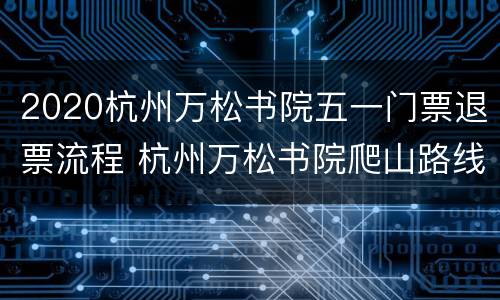 2020杭州万松书院五一门票退票流程 杭州万松书院爬山路线