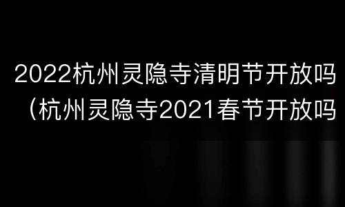 2022杭州灵隐寺清明节开放吗（杭州灵隐寺2021春节开放吗）