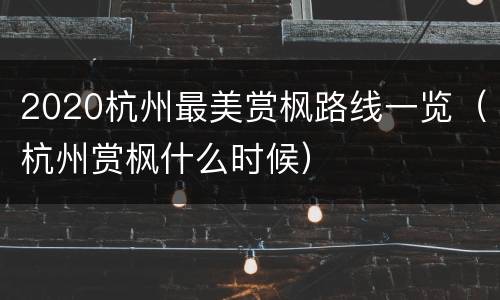 2020杭州最美赏枫路线一览（杭州赏枫什么时候）