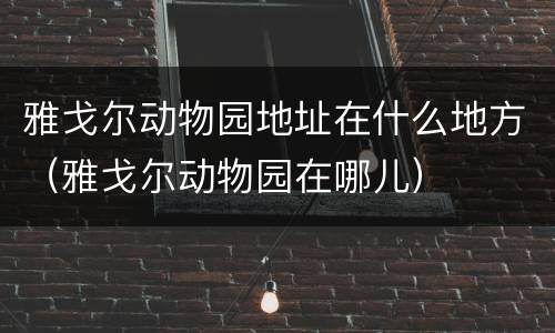 雅戈尔动物园地址在什么地方（雅戈尔动物园在哪儿）