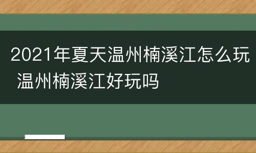 2021年夏天温州楠溪江怎么玩 温州楠溪江好玩吗