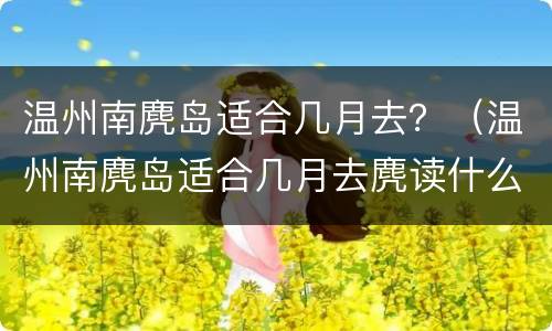 温州南麂岛适合几月去？（温州南麂岛适合几月去麂读什么）