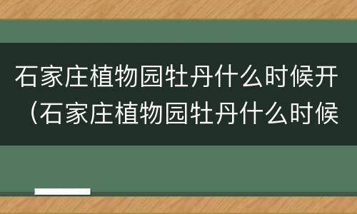石家庄植物园牡丹什么时候开（石家庄植物园牡丹什么时候开放）