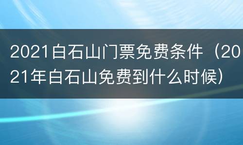 2021白石山门票免费条件（2021年白石山免费到什么时候）