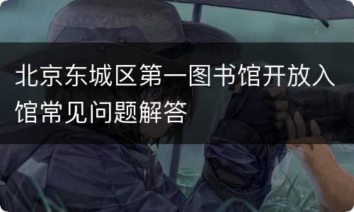 北京东城区第一图书馆开放入馆常见问题解答