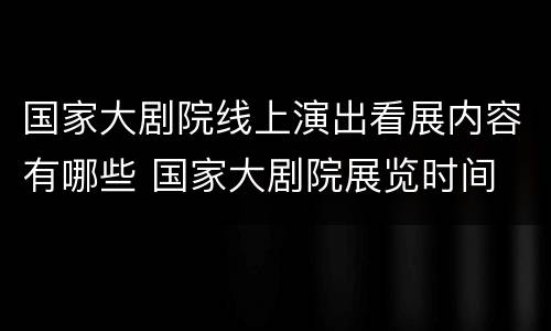 国家大剧院线上演出看展内容有哪些 国家大剧院展览时间