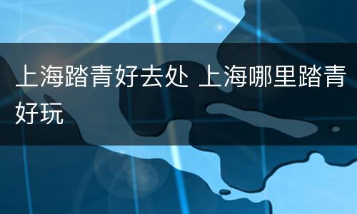 上海踏青好去处 上海哪里踏青好玩