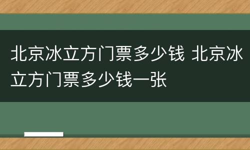 北京冰立方门票多少钱 北京冰立方门票多少钱一张