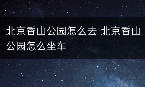 北京香山公园怎么去 北京香山公园怎么坐车