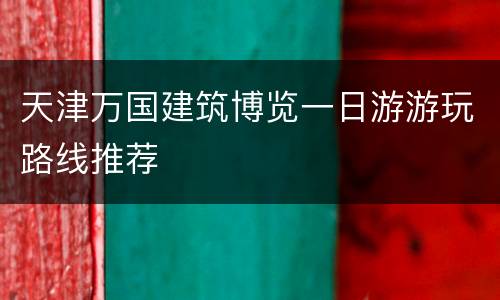 天津万国建筑博览一日游游玩路线推荐