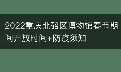 2022重庆北碚区博物馆春节期间开放时间+防疫须知