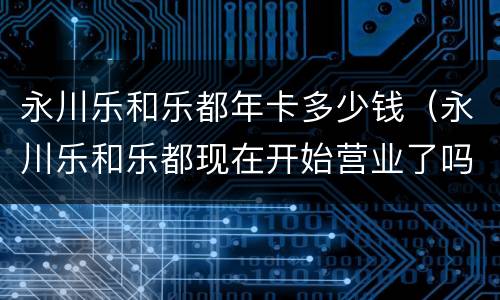 永川乐和乐都年卡多少钱（永川乐和乐都现在开始营业了吗）