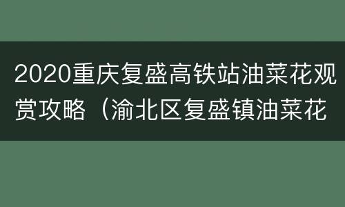 2020重庆复盛高铁站油菜花观赏攻略（渝北区复盛镇油菜花）