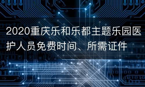 2020重庆乐和乐都主题乐园医护人员免费时间、所需证件