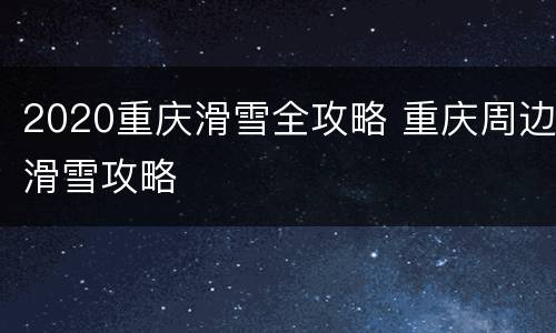 2020重庆滑雪全攻略 重庆周边滑雪攻略