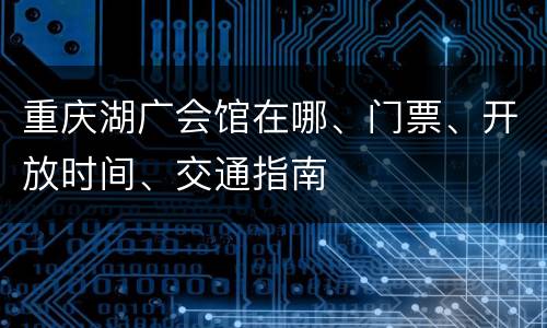 重庆湖广会馆在哪、门票、开放时间、交通指南