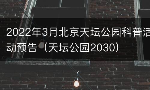 2022年3月北京天坛公园科普活动预告（天坛公园2030）