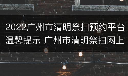 2022广州市清明祭扫预约平台温馨提示 广州市清明祭扫网上预约指引