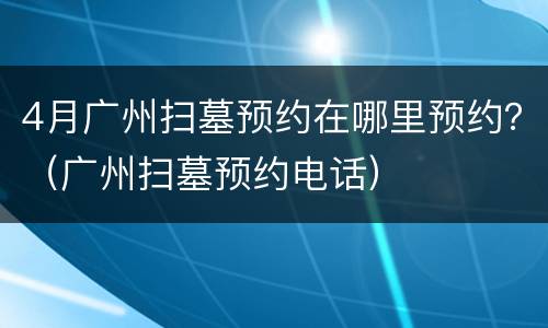 4月广州扫墓预约在哪里预约？（广州扫墓预约电话）