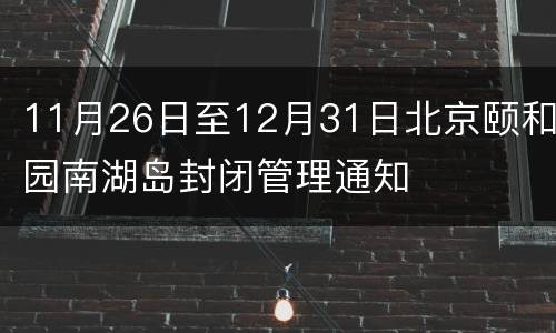 11月26日至12月31日北京颐和园南湖岛封闭管理通知