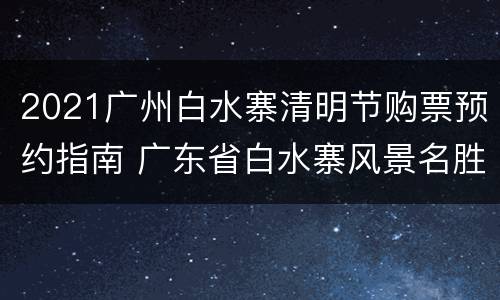 2021广州白水寨清明节购票预约指南 广东省白水寨风景名胜区门票