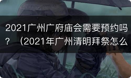 2021广州广府庙会需要预约吗？（2021年广州清明拜祭怎么预约）