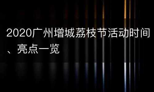 2020广州增城荔枝节活动时间、亮点一览