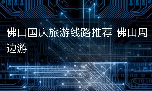 佛山国庆旅游线路推荐 佛山周边游