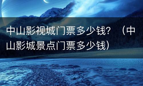 中山影视城门票多少钱？（中山影城景点门票多少钱）
