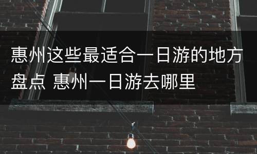 惠州这些最适合一日游的地方盘点 惠州一日游去哪里