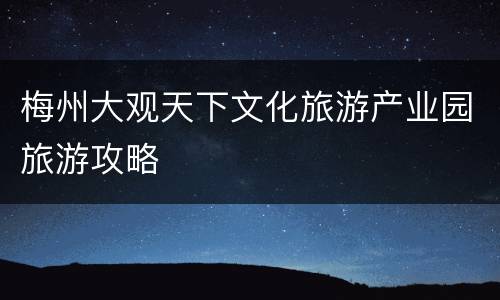 梅州大观天下文化旅游产业园旅游攻略
