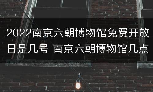 2022南京六朝博物馆免费开放日是几号 南京六朝博物馆几点关门