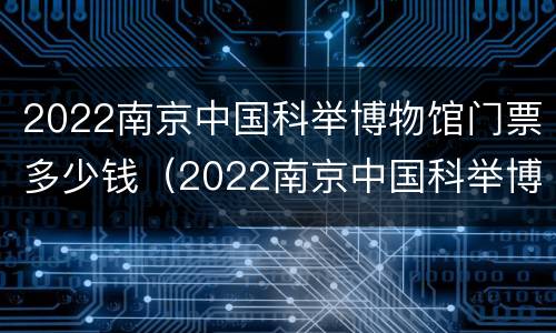 2022南京中国科举博物馆门票多少钱（2022南京中国科举博物馆门票多少钱一张）